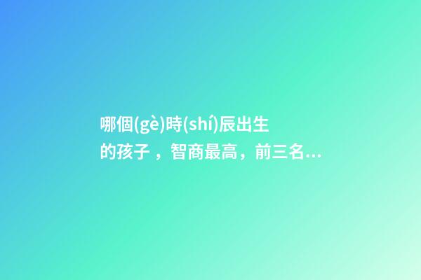 哪個(gè)時(shí)辰出生的孩子，智商最高，前三名有你嗎